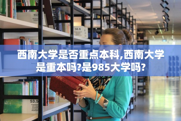 西南大学是否重点本科,西南大学是重本吗?是985大学吗?