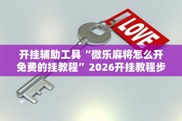 开挂辅助工具“微乐麻将怎么开免费的挂教程	”2026开挂教程步骤