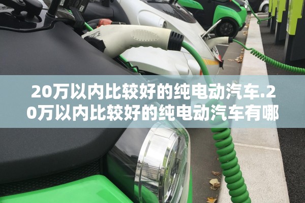 20万以内比较好的纯电动汽车.20万以内比较好的纯电动汽车有哪些