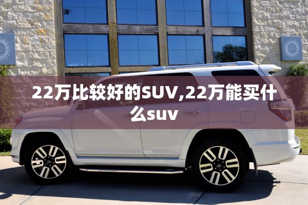 22万比较好的SUV,22万能买什么suv