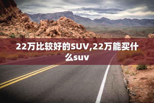 22万比较好的SUV,22万能买什么suv
