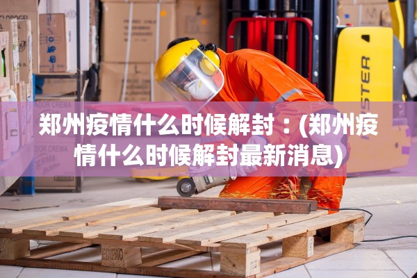 郑州疫情什么时候解封︰(郑州疫情什么时候解封最新消息) 郑州疫情什么时候解封︰(郑州疫情什么时候解封最新消息)