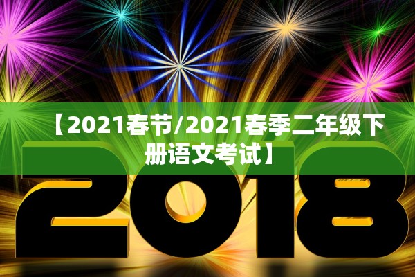 【2021春节/2021春季二年级下册语文考试】 【2021春节/2021春季二年级下册语文考试】