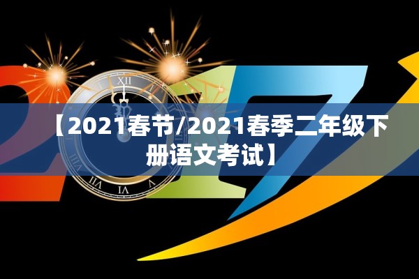 【2021春节/2021春季二年级下册语文考试】 【2021春节/2021春季二年级下册语文考试】