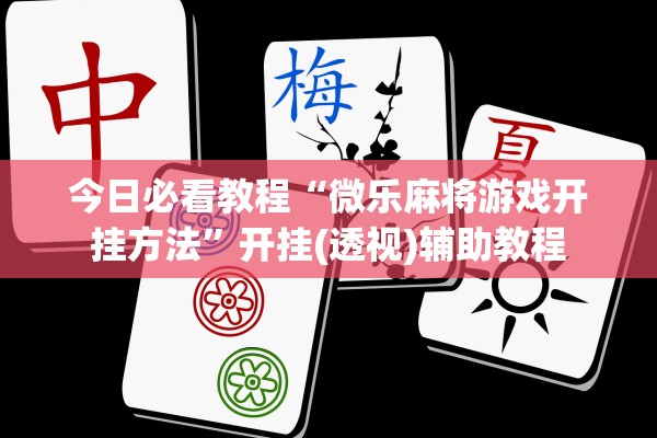 今日必看教程“微乐麻将游戏开挂方法	”开挂(透视)辅助教程