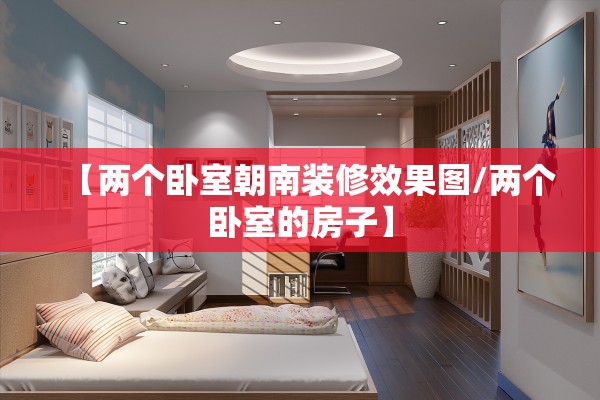 【两个卧室朝南装修效果图/两个卧室的房子】