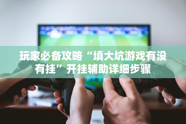 玩家必备攻略“填大坑游戏有没有挂	”开挂辅助详细步骤