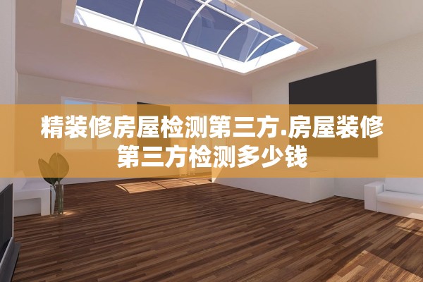 精装修房屋检测第三方.房屋装修第三方检测多少钱 精装修房屋检测第三方.房屋装修第三方检测多少钱