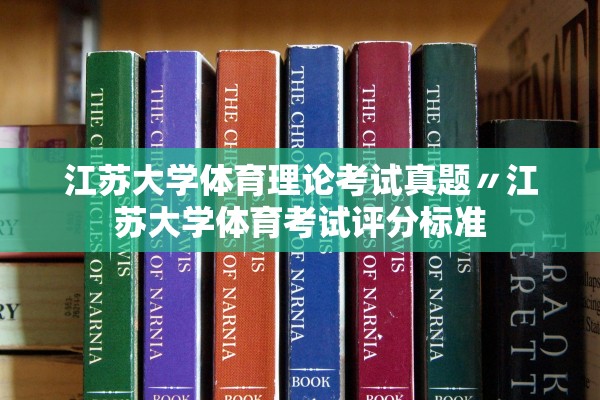 江苏大学体育理论考试真题〃江苏大学体育考试评分标准