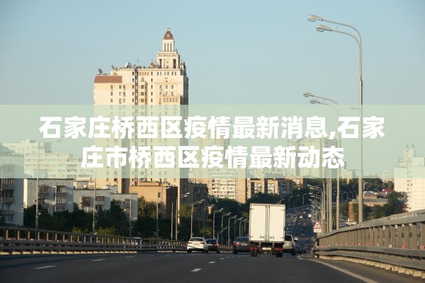 石家庄桥西区疫情最新消息,石家庄市桥西区疫情最新动态