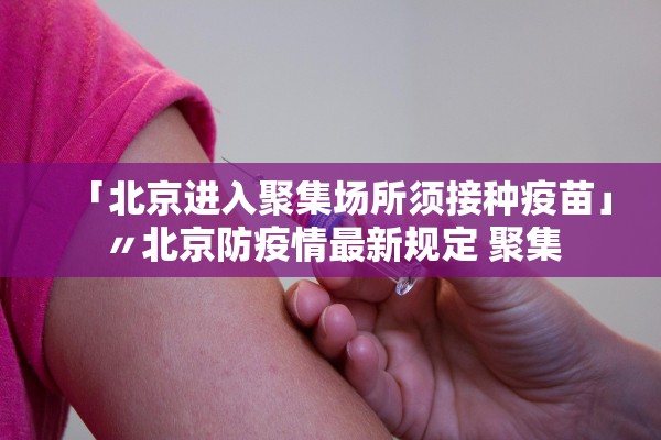 「北京进入聚集场所须接种疫苗」〃北京防疫情最新规定 聚集