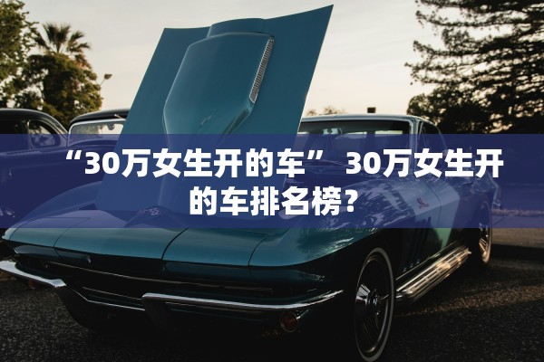 “30万女生开的车	” 30万女生开的车排名榜？