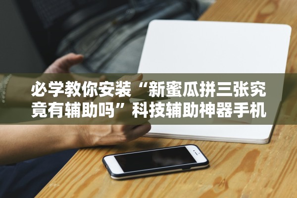 必学教你安装“新蜜瓜拼三张究竟有辅助吗	”科技辅助神器手机版教程
