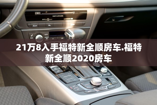 21万8入手福特新全顺房车.福特新全顺2020房车 21万8入手福特新全顺房车.福特新全顺2020房车