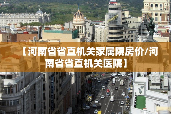 【河南省省直机关家属院房价/河南省省直机关医院】 【河南省省直机关家属院房价/河南省省直机关医院】