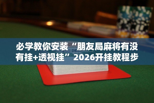 必学教你安装“朋友局麻将有没有挂+透视挂”2026开挂教程步骤