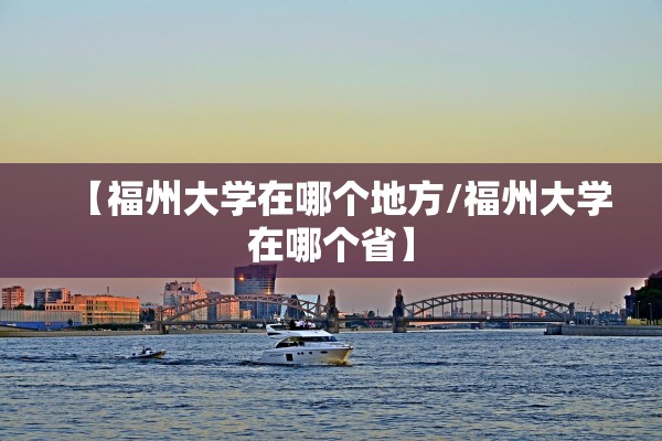 【福州大学在哪个地方/福州大学在哪个省】