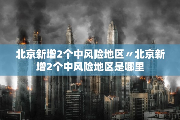北京新增2个中风险地区〃北京新增2个中风险地区是哪里