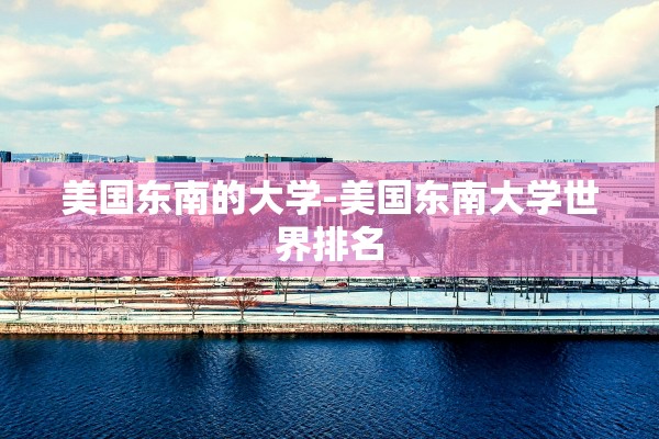 美国东南的大学-美国东南大学世界排名 美国东南的大学-美国东南大学世界排名