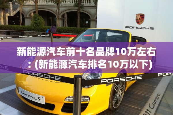 新能源汽车前十名品牌10万左右︰(新能源汽车排名10万以下) 新能源汽车前十名品牌10万左右︰(新能源汽车排名10万以下)