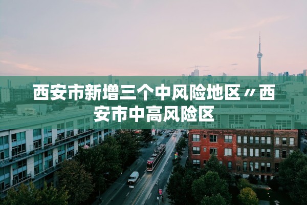 西安市新增三个中风险地区〃西安市中高风险区