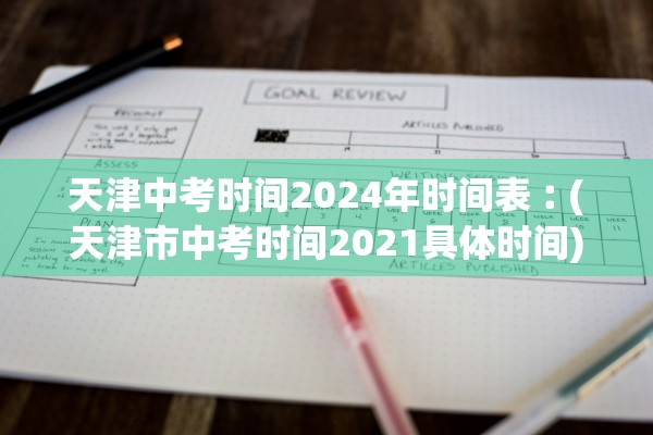 天津中考时间2024年时间表︰(天津市中考时间2021具体时间)