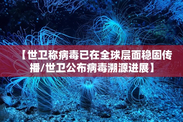 【世卫称病毒已在全球层面稳固传播/世卫公布病毒溯源进展】