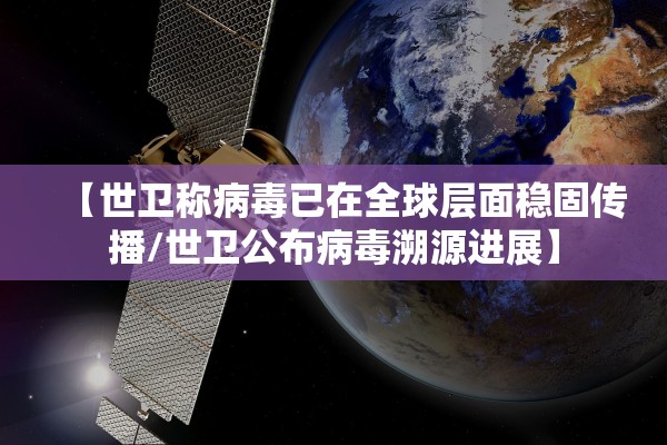 【世卫称病毒已在全球层面稳固传播/世卫公布病毒溯源进展】