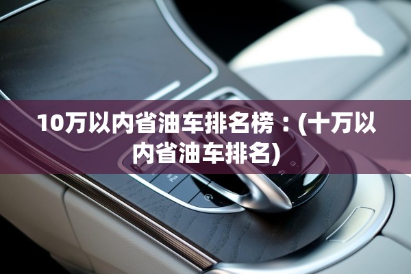 10万以内省油车排名榜︰(十万以内省油车排名)