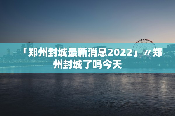 「郑州封城最新消息2022」〃郑州封城了吗今天