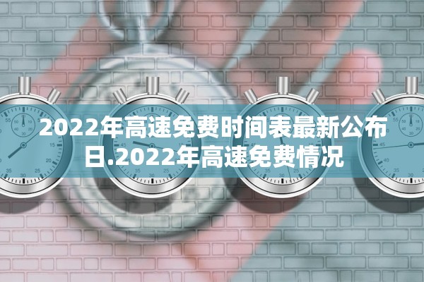 2022年高速免费时间表最新公布日.2022年高速免费情况 2022年高速免费时间表最新公布日.2022年高速免费情况