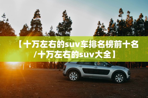 【十万左右的suv车排名榜前十名/十万左右的suv大全】