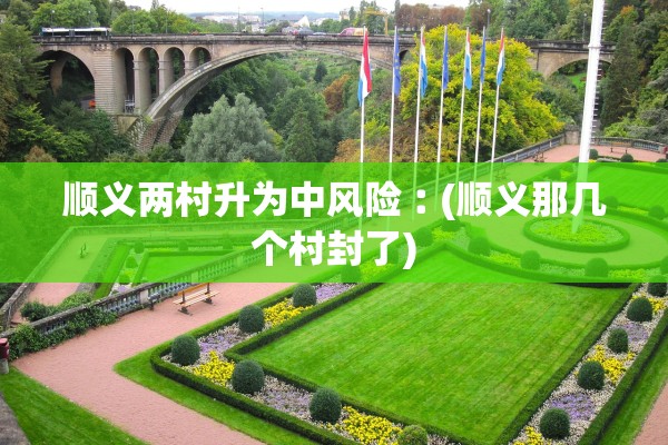 顺义两村升为中风险︰(顺义那几个村封了)