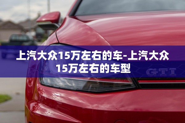 上汽大众15万左右的车-上汽大众15万左右的车型