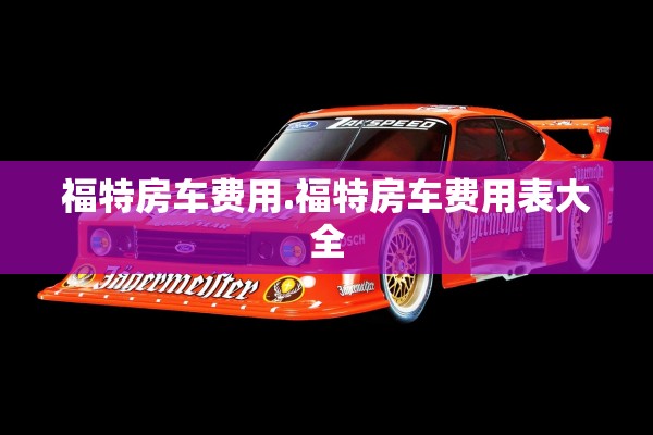 福特房车费用.福特房车费用表大全 福特房车费用.福特房车费用表大全