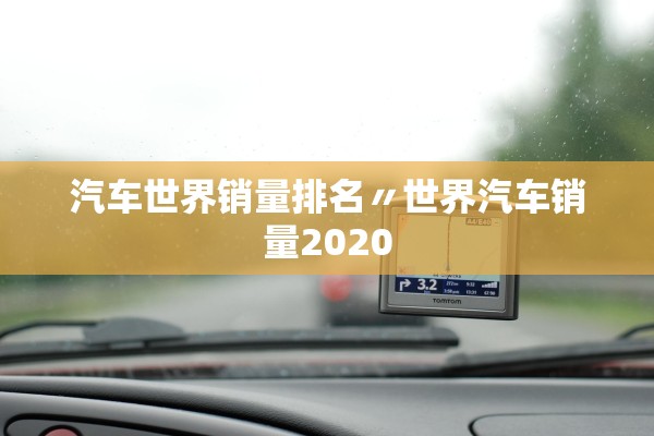 汽车世界销量排名〃世界汽车销量2020