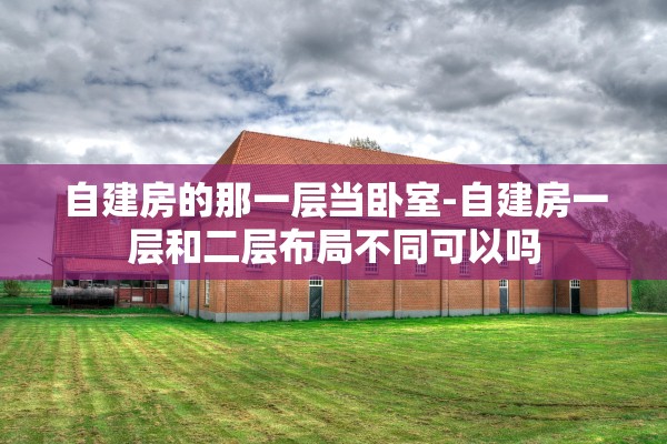 自建房的那一层当卧室-自建房一层和二层布局不同可以吗