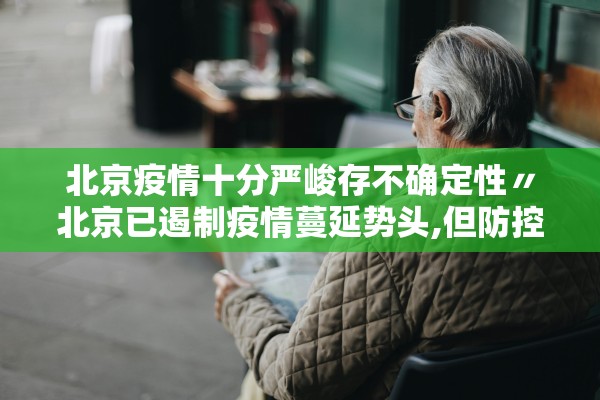 北京疫情十分严峻存不确定性〃北京已遏制疫情蔓延势头,但防控形势依然严峻复杂