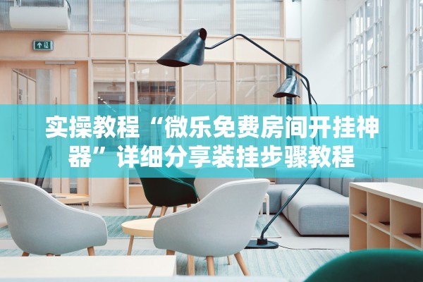 实操教程“微乐免费房间开挂神器”详细分享装挂步骤教程