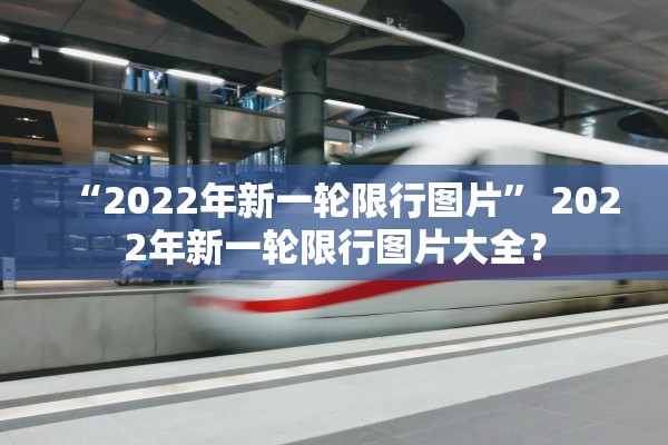 “2022年新一轮限行图片” 2022年新一轮限行图片大全？