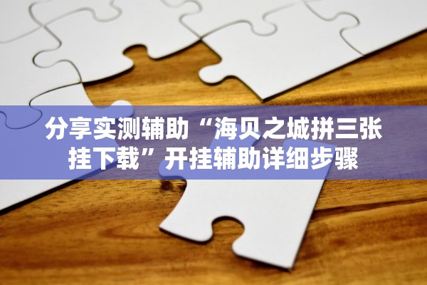 分享实测辅助“海贝之城拼三张挂下载”开挂辅助详细步骤