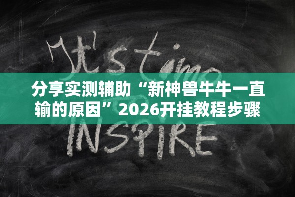 分享实测辅助“新神兽牛牛一直输的原因	”2026开挂教程步骤
