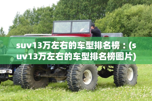 suv13万左右的车型排名榜︰(suv13万左右的车型排名榜图片) suv13万左右的车型排名榜︰(suv13万左右的车型排名榜图片)