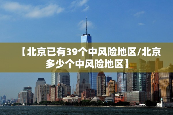 【北京已有39个中风险地区/北京多少个中风险地区】 【北京已有39个中风险地区/北京多少个中风险地区】