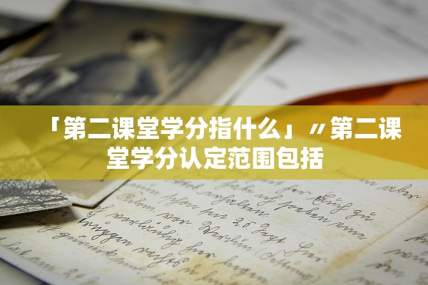 「第二课堂学分指什么」〃第二课堂学分认定范围包括 「第二课堂学分指什么」〃第二课堂学分认定范围包括