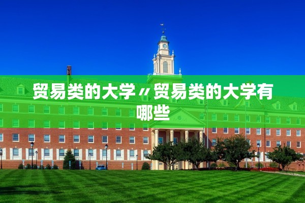 贸易类的大学〃贸易类的大学有哪些 贸易类的大学〃贸易类的大学有哪些