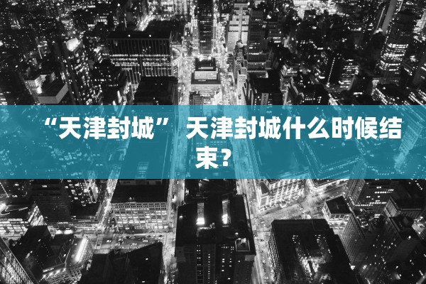 “天津封城” 天津封城什么时候结束？