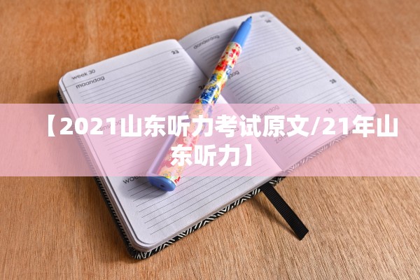 【2021山东听力考试原文/21年山东听力】 【2021山东听力考试原文/21年山东听力】