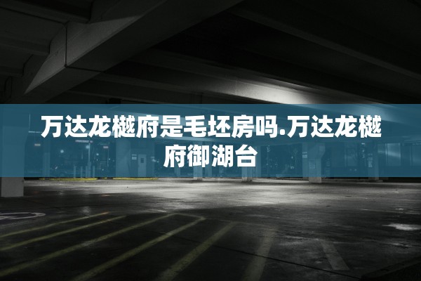 万达龙樾府是毛坯房吗.万达龙樾府御湖台