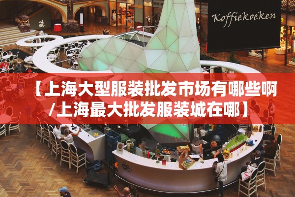 【上海大型服装批发市场有哪些啊/上海最大批发服装城在哪】 【上海大型服装批发市场有哪些啊/上海最大批发服装城在哪】